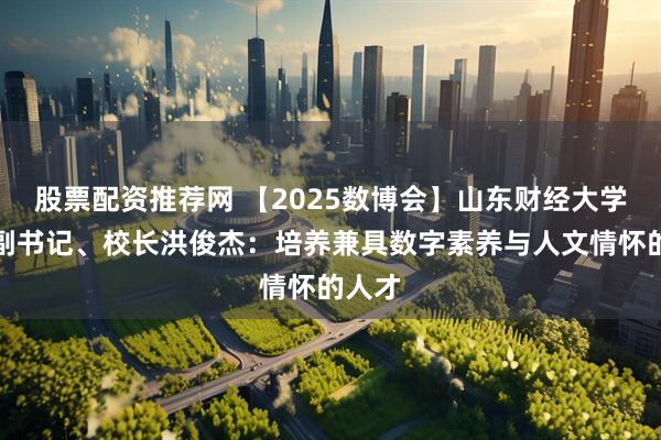 股票配资推荐网 【2025数博会】山东财经大学党委副书记、校长洪俊杰:培养兼具数字素养与人文情怀的人才
