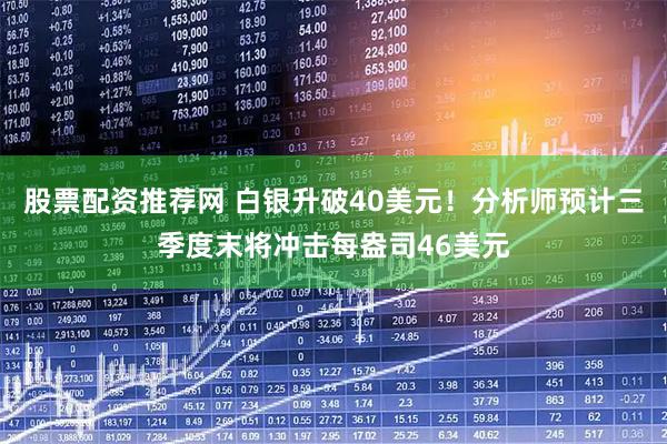 股票配资推荐网 白银升破40美元！分析师预计三季度末将冲击每盎司46美元