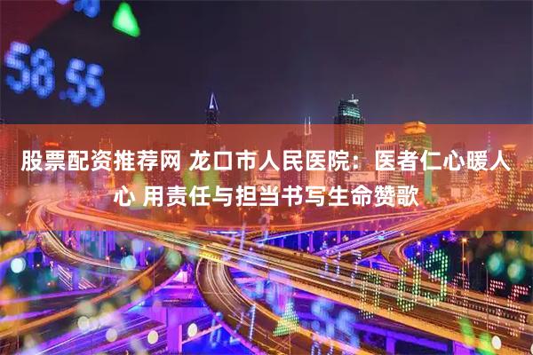 股票配资推荐网 龙口市人民医院:医者仁心暖人心 用责任与担当书写生命赞歌
