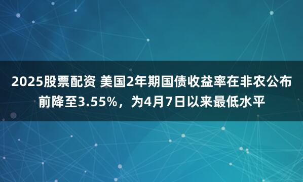 2025股票配资 美国2年期国债收益率在非农公布前降至3.55%，为4月7日以来最低水平