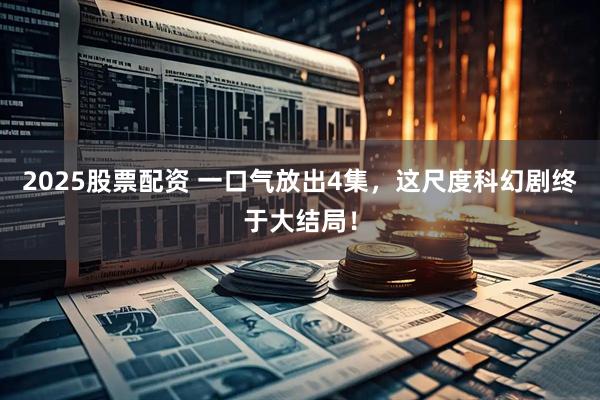 2025股票配资 一口气放出4集,这尺度科幻剧终于大结局!
