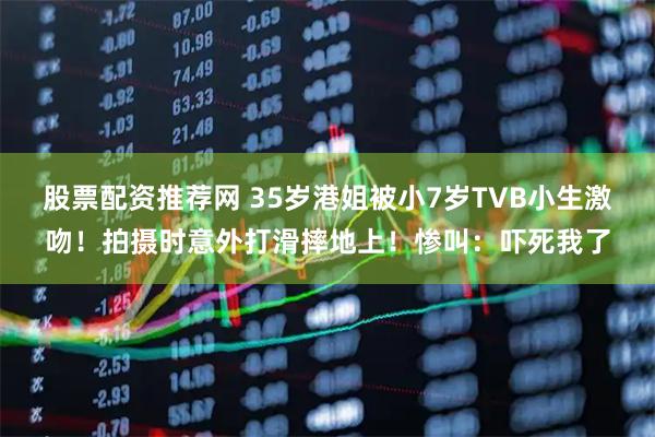 股票配资推荐网 35岁港姐被小7岁TVB小生激吻！拍摄时意外打滑摔地上！惨叫：吓死我了