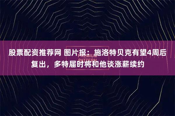 股票配资推荐网 图片报：施洛特贝克有望4周后复出，多特届时将和他谈涨薪续约
