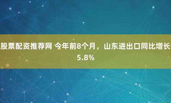 股票配资推荐网 今年前8个月,山东进出口同比增长5.8%