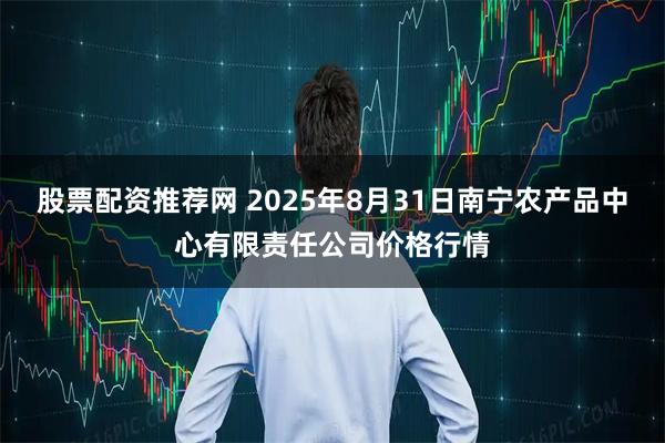 股票配资推荐网 2025年8月31日南宁农产品中心有限责任公司价格行情