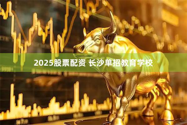 2025股票配资 长沙单招教育学校