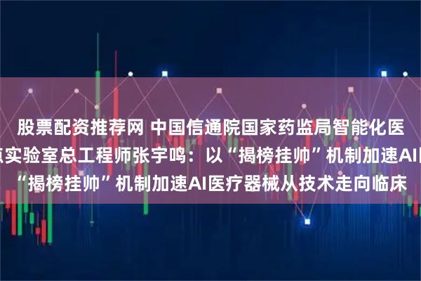 股票配资推荐网 中国信通院国家药监局智能化医疗器械研究与评价重点实验室总工程师张宇鸣:以“揭榜挂帅”机制加速AI医疗器械从技术走向临床
