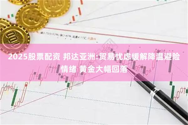 2025股票配资 邦达亚洲:贸易忧虑缓解降温避险情绪 黄金大幅回落