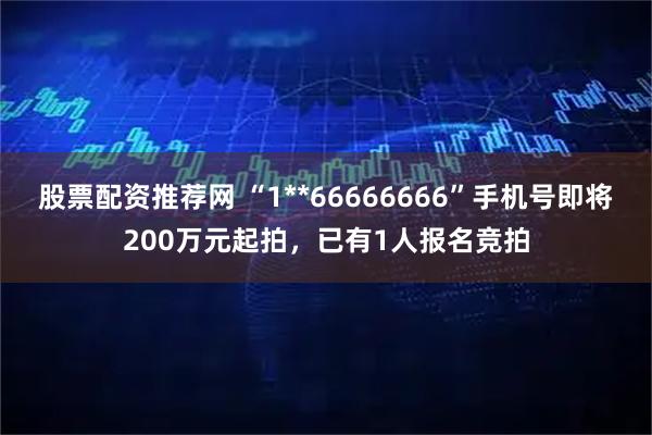 股票配资推荐网 “1**66666666”手机号即将200万元起拍,已有1人报名竞拍