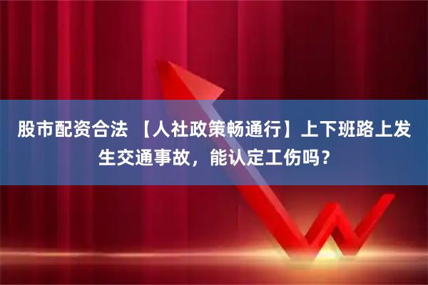 股市配资合法 【人社政策畅通行】上下班路上发生交通事故,能认定工伤吗?