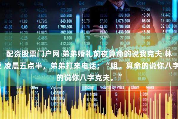 配资股票门户网 弟弟婚礼前夜算命的说我克夫 林浩陈小悦 凌晨五点半，弟弟打来电话：“姐，算命的说你八字克夫。”