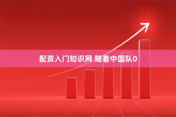 配资入门知识网 随着中国队0
