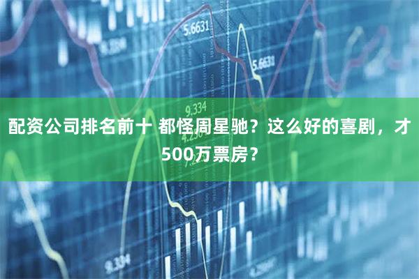 配资公司排名前十 都怪周星驰？这么好的喜剧，才500万票房？