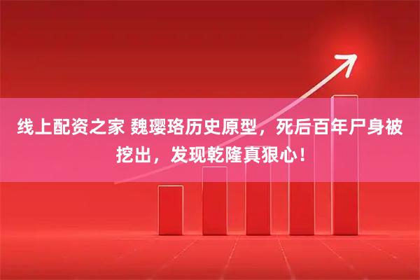 线上配资之家 魏璎珞历史原型，死后百年尸身被挖出，发现乾隆真狠心！