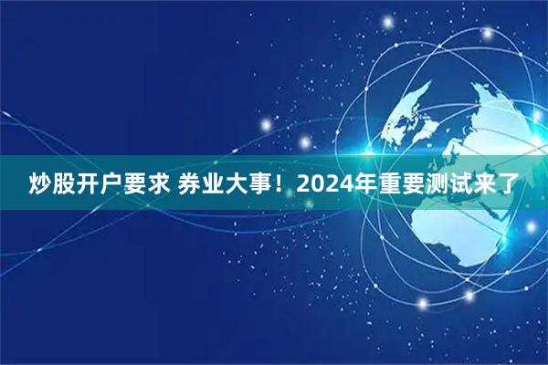 炒股开户要求 券业大事！2024年重要测试来了