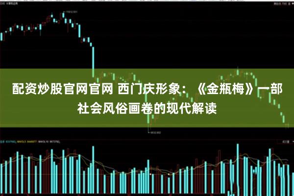 配资炒股官网官网 西门庆形象：《金瓶梅》一部社会风俗画卷的现代解读