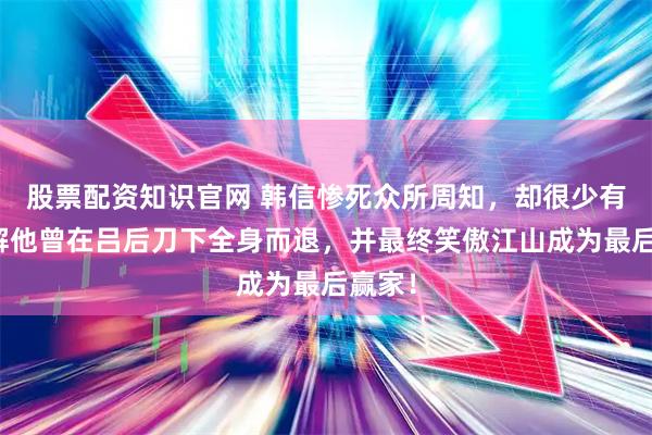 股票配资知识官网 韩信惨死众所周知，却很少有人了解他曾在吕后刀下全身而退，并最终笑傲江山成为最后赢家！