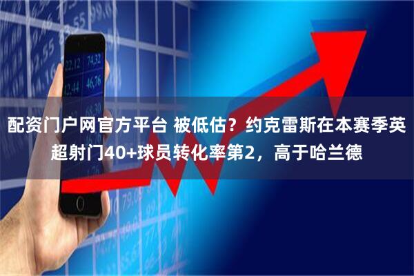 配资门户网官方平台 被低估？约克雷斯在本赛季英超射门40+球员转化率第2，高于哈兰德