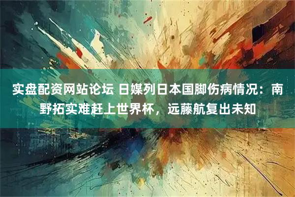 实盘配资网站论坛 日媒列日本国脚伤病情况:南野拓实难赶上世界杯,远藤航复出未知
