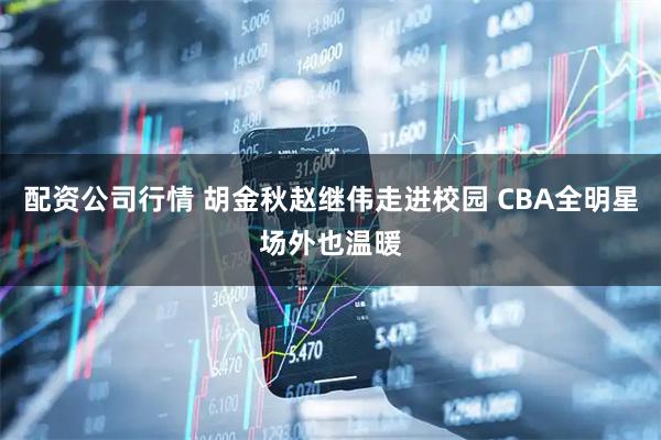 配资公司行情 胡金秋赵继伟走进校园 CBA全明星场外也温暖