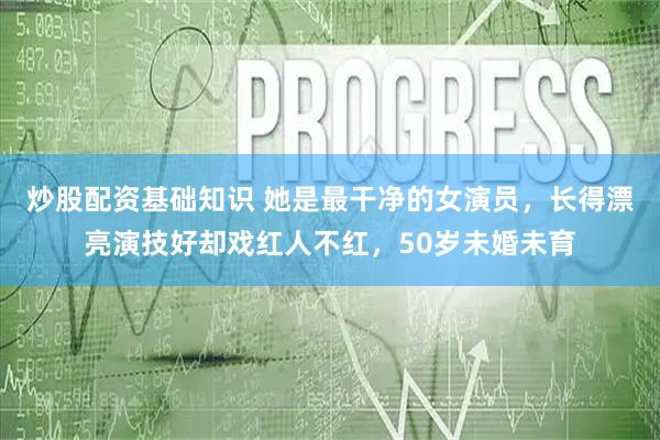 炒股配资基础知识 她是最干净的女演员,长得漂亮演技好却戏红人不红,50岁未婚未育