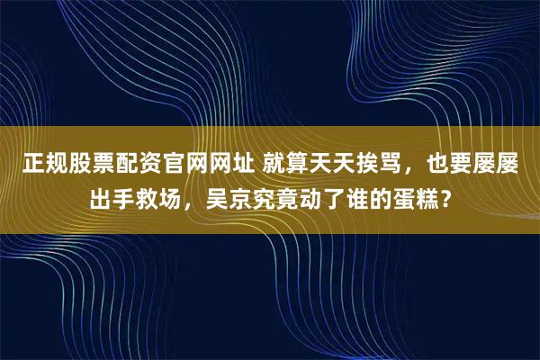 正规股票配资官网网址 就算天天挨骂，也要屡屡出手救场，吴京究竟动了谁的蛋糕？