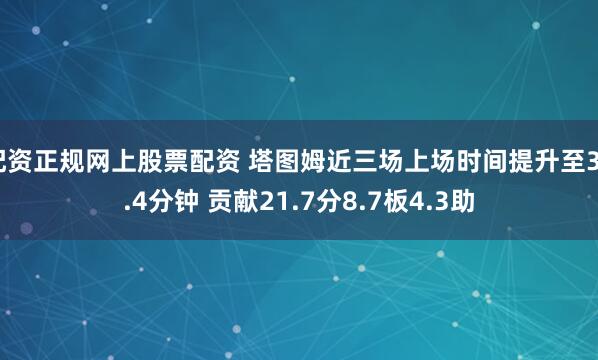 配资正规网上股票配资 塔图姆近三场上场时间提升至30.4分钟 贡献21.7分8.7板4.3助