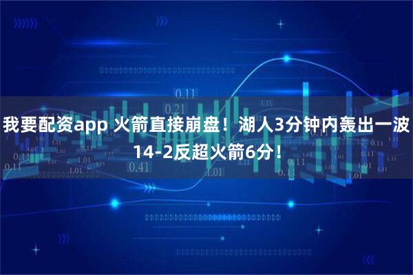 我要配资app 火箭直接崩盘！湖人3分钟内轰出一波14-2反超火箭6分！