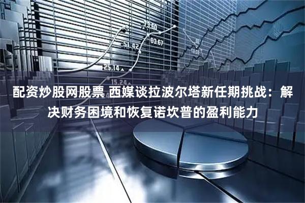 配资炒股网股票 西媒谈拉波尔塔新任期挑战：解决财务困境和恢复诺坎普的盈利能力