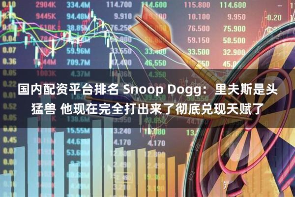 国内配资平台排名 Snoop Dogg：里夫斯是头猛兽 他现在完全打出来了彻底兑现天赋了