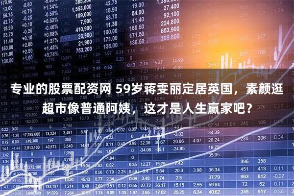 专业的股票配资网 59岁蒋雯丽定居英国,素颜逛超市像普通阿姨,这才是人生赢家吧?