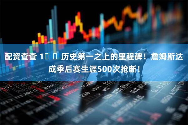 配资查查 1️⃣历史第一之上的里程碑！詹姆斯达成季后赛生涯500次抢断！