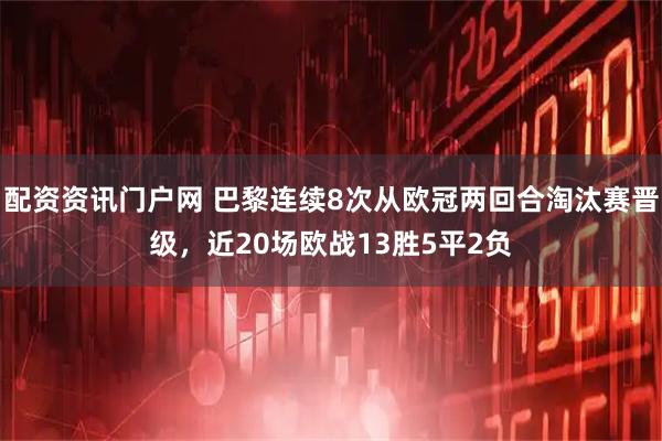 配资资讯门户网 巴黎连续8次从欧冠两回合淘汰赛晋级，近20场欧战13胜5平2负