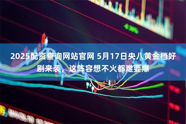 2025配资查询网站官网 5月17日央八黄金档好剧来袭,这阵容想不火都难要爆