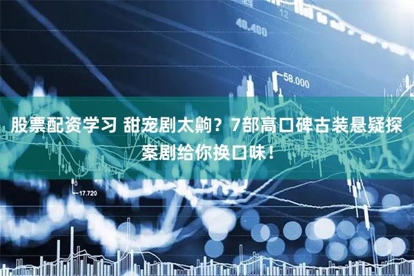 股票配资学习 甜宠剧太齁？7部高口碑古装悬疑探案剧给你换口味！