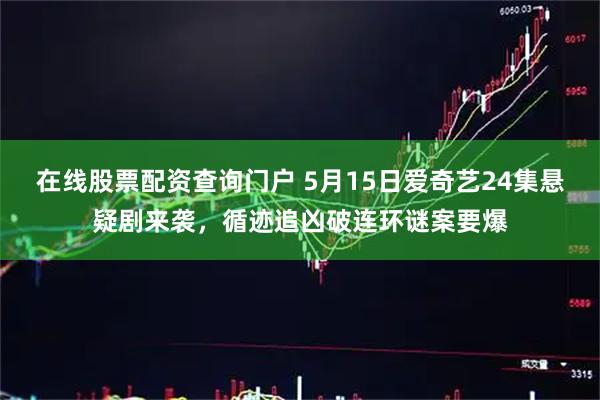 在线股票配资查询门户 5月15日爱奇艺24集悬疑剧来袭，循迹追凶破连环谜案要爆