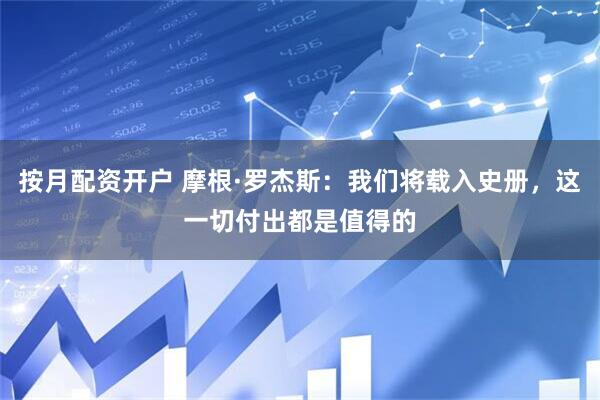 按月配资开户 摩根·罗杰斯：我们将载入史册，这一切付出都是值得的