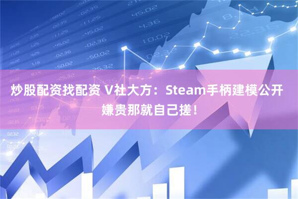炒股配资找配资 V社大方：Steam手柄建模公开 嫌贵那就自己搓！