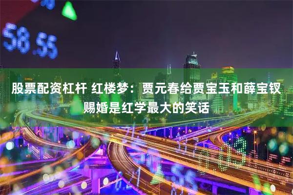 股票配资杠杆 红楼梦：贾元春给贾宝玉和薛宝钗赐婚是红学最大的笑话