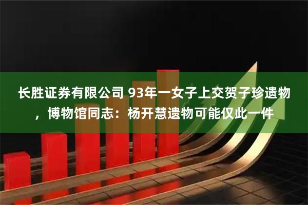 长胜证券有限公司 93年一女子上交贺子珍遗物，博物馆同志：杨开慧遗物可能仅此一件