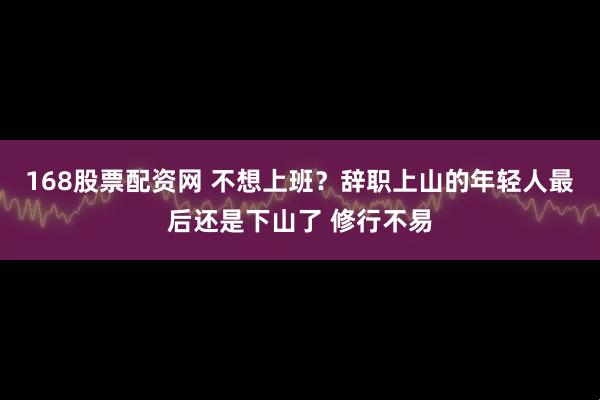 168股票配资网 不想上班？辞职上山的年轻人最后还是下山了 修行不易