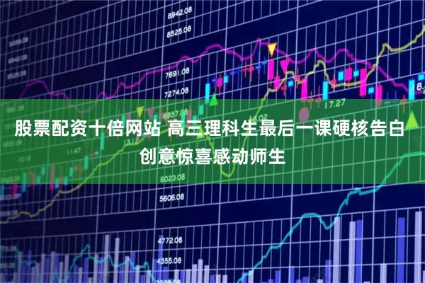 股票配资十倍网站 高三理科生最后一课硬核告白 创意惊喜感动师生