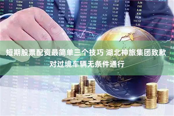 短期股票配资最简单三个技巧 湖北神旅集团致歉 对过境车辆无条件通行