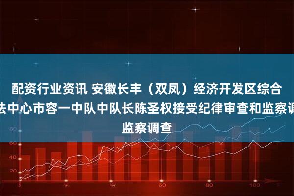 配资行业资讯 安徽长丰（双凤）经济开发区综合执法中心市容一中队中队长陈圣权接受纪律审查和监察调查