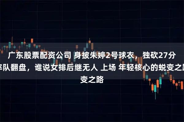广东股票配资公司 身披朱婷2号球衣，独砍27分率队翻盘，谁说女排后继无人 上场 年轻核心的蜕变之路