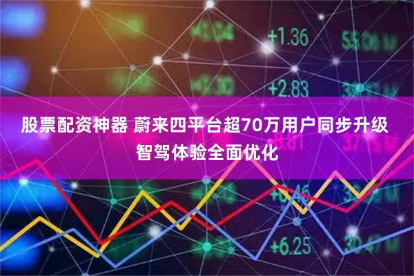 股票配资神器 蔚来四平台超70万用户同步升级 智驾体验全面优化