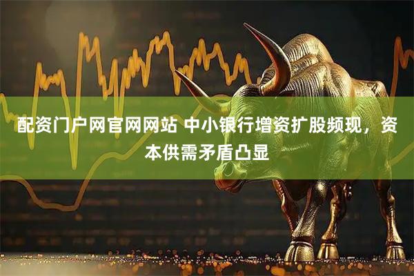 配资门户网官网网站 中小银行增资扩股频现,资本供需矛盾凸显