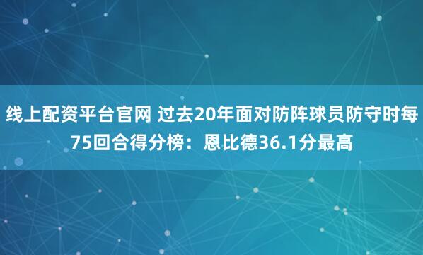 线上配资平台官网 过去20年面对防阵球员防守时每75回合得分榜：恩比德36.1分最高