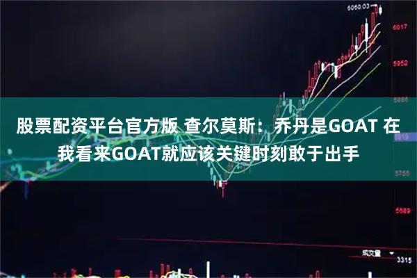 股票配资平台官方版 查尔莫斯：乔丹是GOAT 在我看来GOAT就应该关键时刻敢于出手