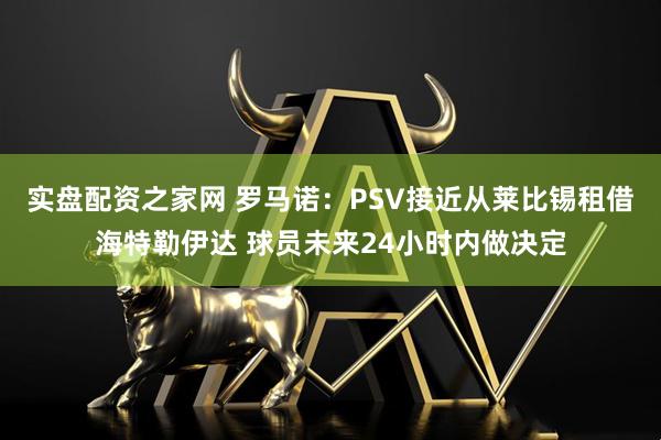 实盘配资之家网 罗马诺：PSV接近从莱比锡租借海特勒伊达 球员未来24小时内做决定
